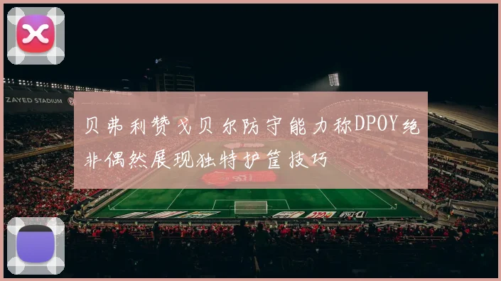 贝弗利赞戈贝尔防守能力称DPOY绝非偶然展现独特护筐技巧