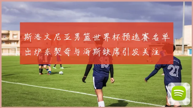斯洛文尼亚男篮世界杯预选赛名单出炉东契奇与海斯缺席引发关注
