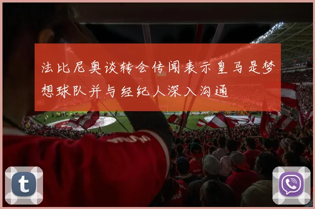法比尼奥谈转会传闻表示皇马是梦想球队并与经纪人深入沟通