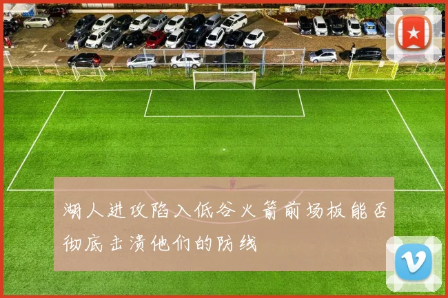 湖人进攻陷入低谷火箭前场板能否彻底击溃他们的防线
