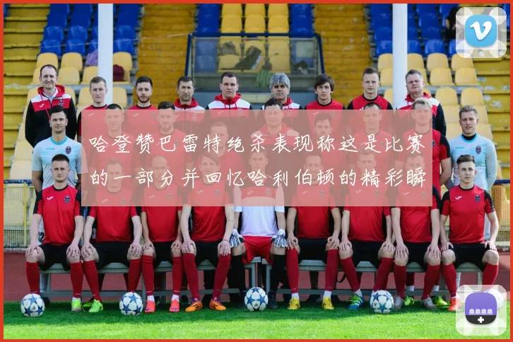 哈登赞巴雷特绝杀表现称这是比赛的一部分并回忆哈利伯顿的精彩瞬间