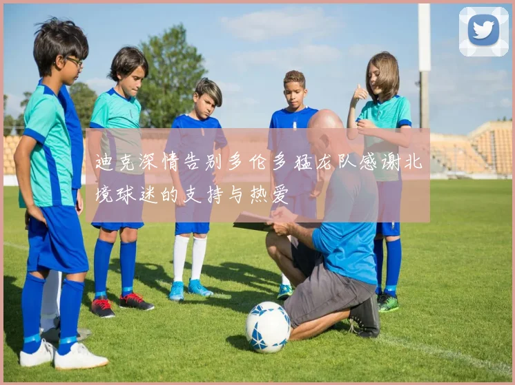 迪克深情告别多伦多猛龙队感谢北境球迷的支持与热爱