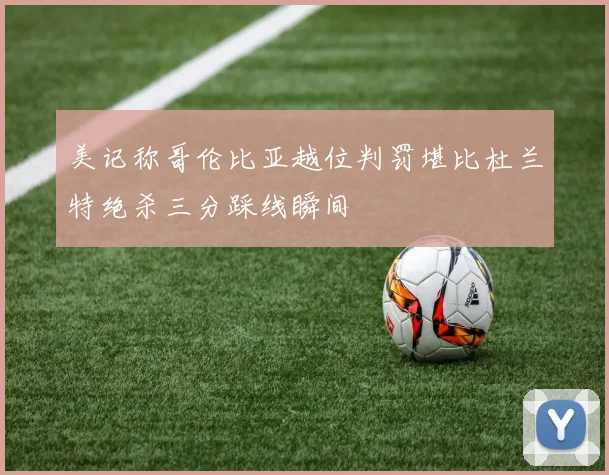 美记称哥伦比亚越位判罚堪比杜兰特绝杀三分踩线瞬间