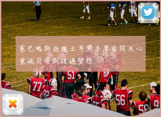 塞巴略斯拒绝土耳其丰厚合同决心重返贝蒂斯追逐梦想