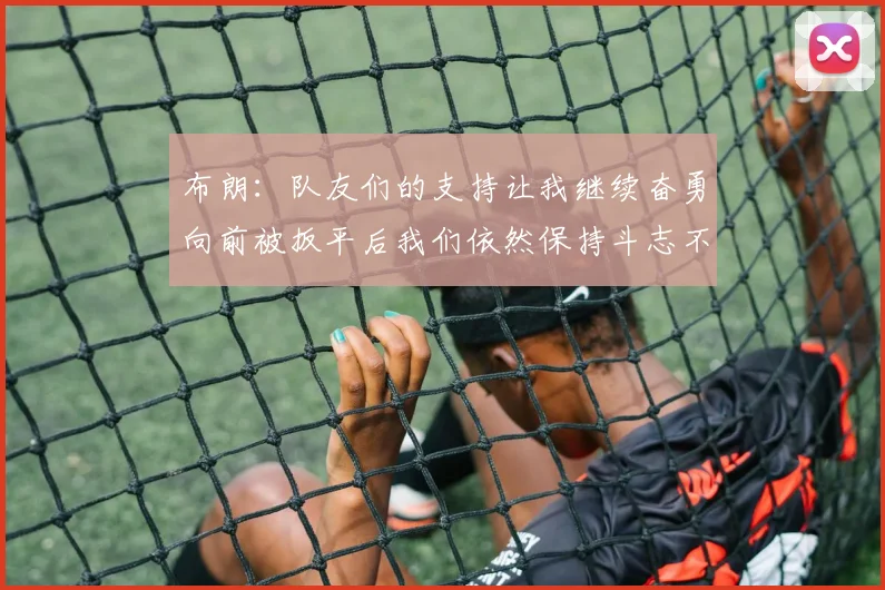 布朗：队友们的支持让我继续奋勇向前被扳平后我们依然保持斗志不言放弃