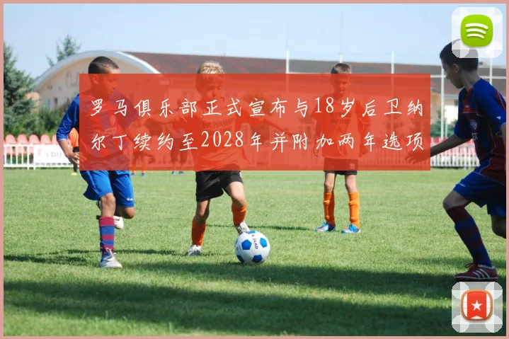 罗马俱乐部正式宣布与18岁后卫纳尔丁续约至2028年并附加两年选项