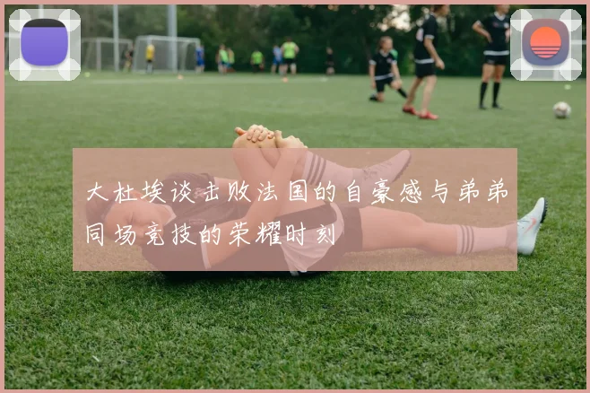 大杜埃谈击败法国的自豪感与弟弟同场竞技的荣耀时刻