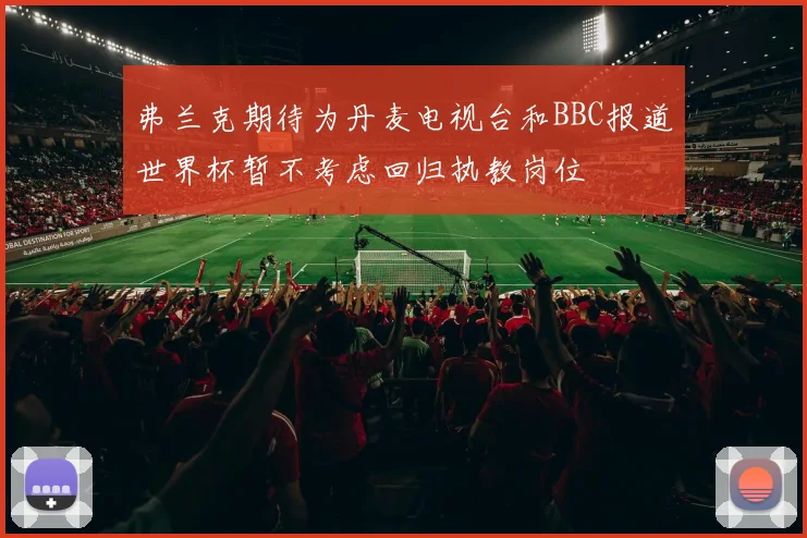 弗兰克期待为丹麦电视台和BBC报道世界杯暂不考虑回归执教岗位