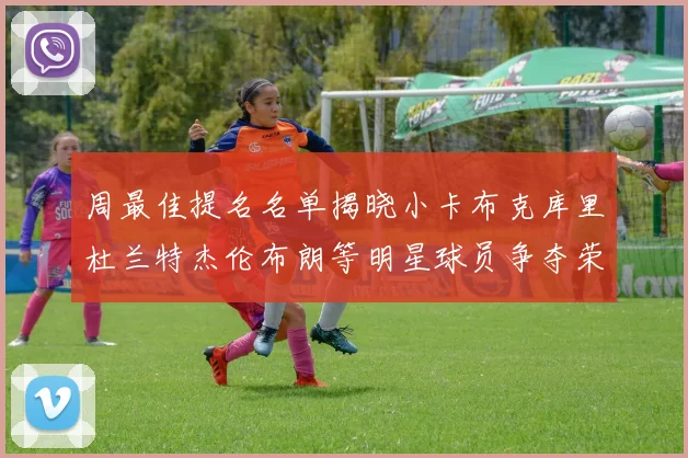 周最佳提名名单揭晓小卡布克库里杜兰特杰伦布朗等明星球员争夺荣誉