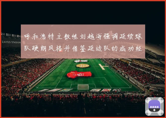 呼和浩特主教练刘越海强调延续球队硬朗风格并借鉴延边队的成功经验