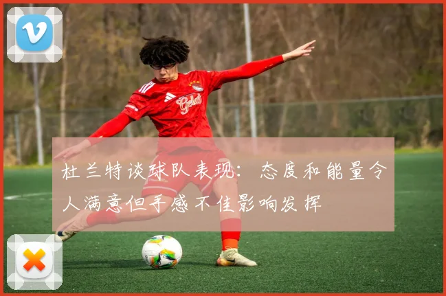 杜兰特谈球队表现：态度和能量令人满意但手感不佳影响发挥