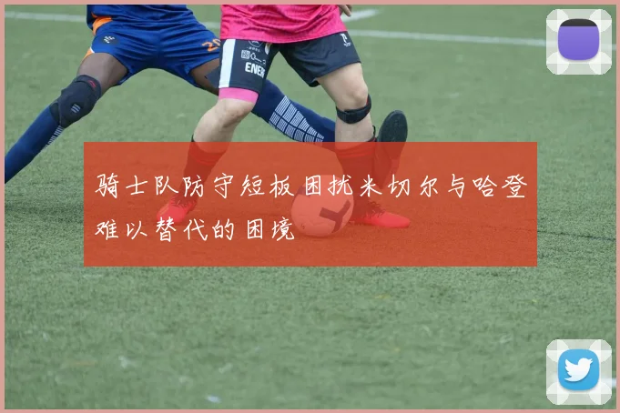 骑士队防守短板困扰米切尔与哈登难以替代的困境