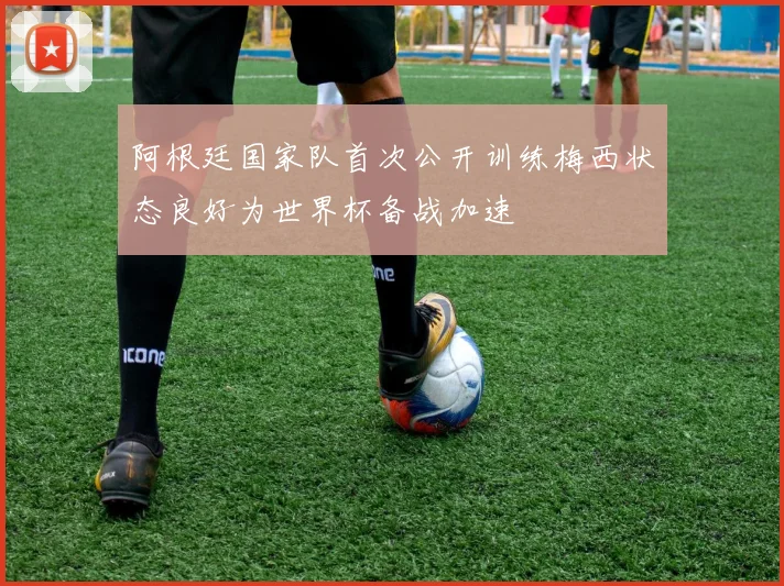 阿根廷国家队首次公开训练梅西状态良好为世界杯备战加速