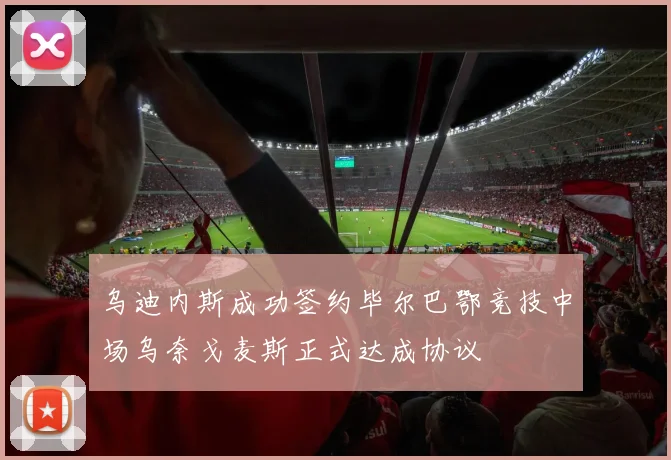 乌迪内斯成功签约毕尔巴鄂竞技中场乌奈戈麦斯正式达成协议