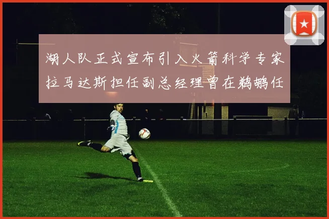 湖人队正式宣布引入火箭科学专家拉马达斯担任副总经理曾在鹈鹕任职