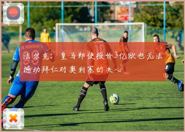 法尔克：皇马即使报价3亿欧也无法撼动拜仁对奥利塞的决心