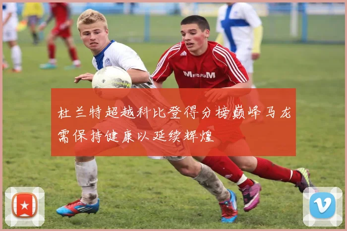 杜兰特超越科比登得分榜巅峰马龙需保持健康以延续辉煌