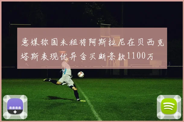 意媒称国米租将阿斯拉尼在贝西克塔斯表现优异含买断条款1100万