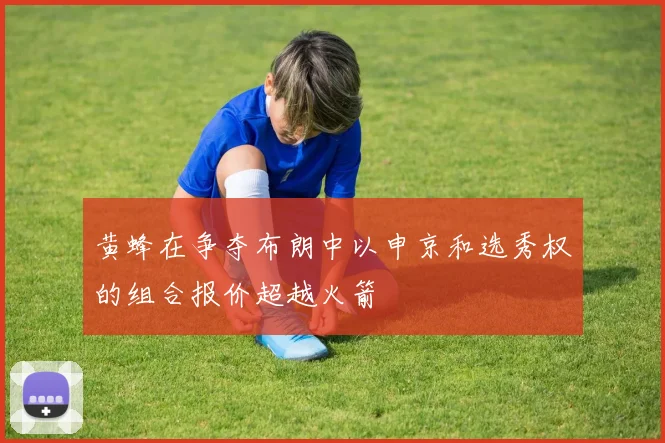 黄蜂在争夺布朗中以申京和选秀权的组合报价超越火箭