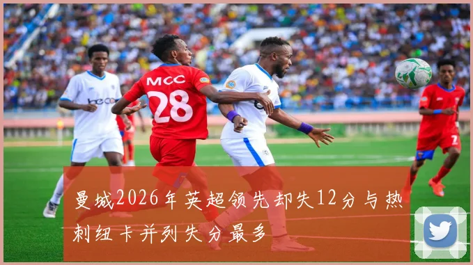 曼城2026年英超领先却失12分与热刺纽卡并列失分最多