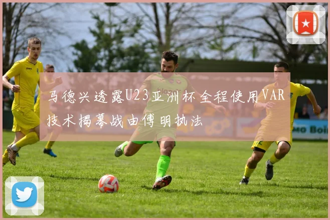 马德兴透露U23亚洲杯全程使用VAR技术揭幕战由傅明执法